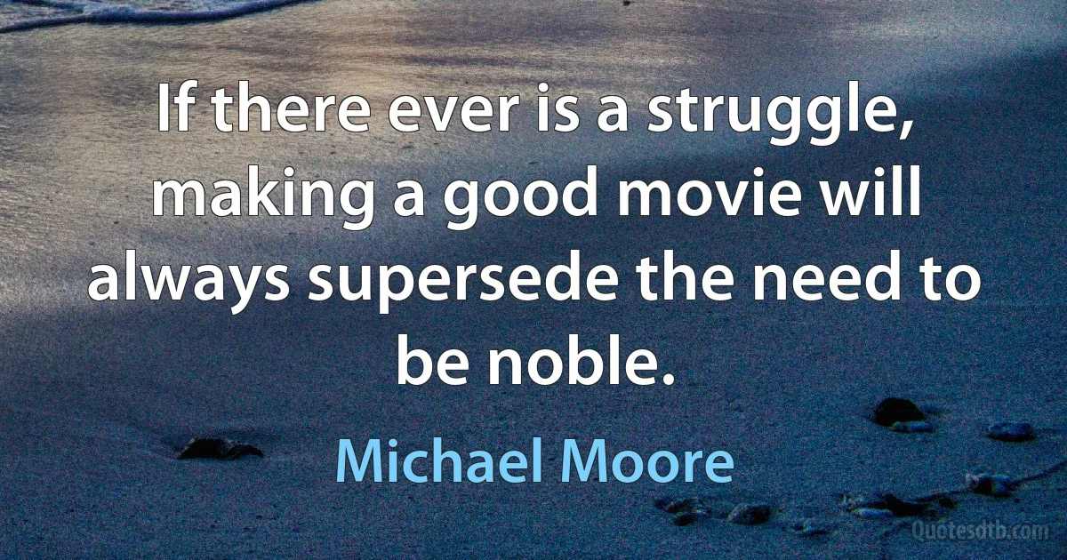 If there ever is a struggle, making a good movie will always supersede the need to be noble. (Michael Moore)