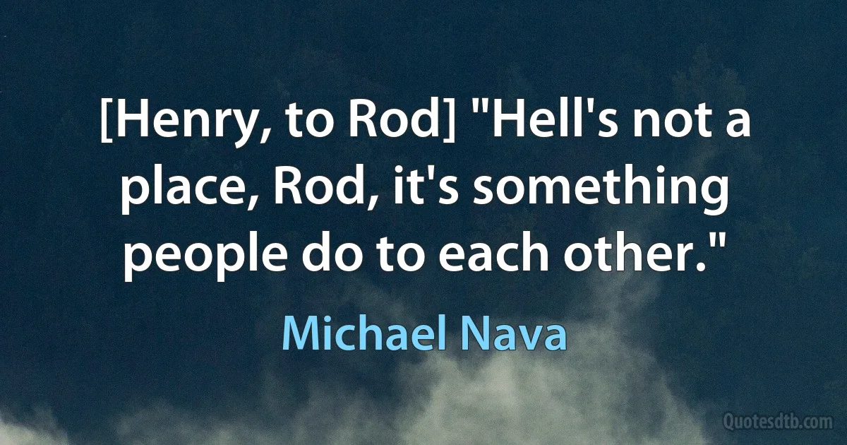 [Henry, to Rod] "Hell's not a place, Rod, it's something people do to each other." (Michael Nava)