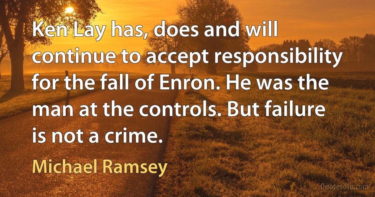 Ken Lay has, does and will continue to accept responsibility for the fall of Enron. He was the man at the controls. But failure is not a crime. (Michael Ramsey)