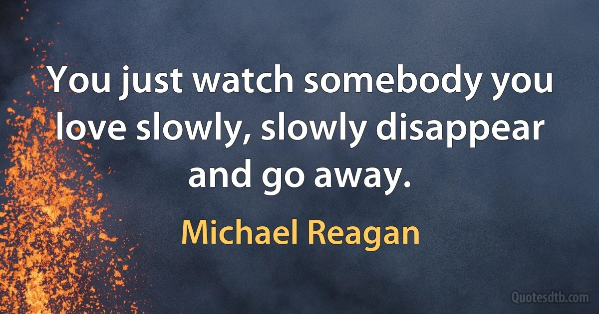 You just watch somebody you love slowly, slowly disappear and go away. (Michael Reagan)