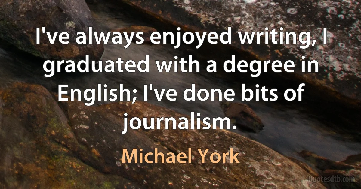 I've always enjoyed writing, I graduated with a degree in English; I've done bits of journalism. (Michael York)