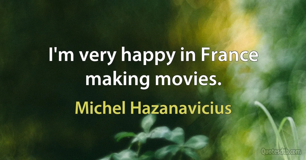 I'm very happy in France making movies. (Michel Hazanavicius)