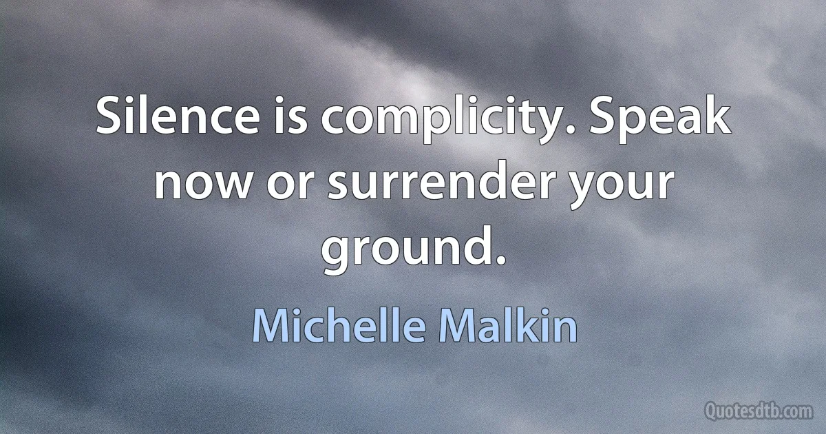 Silence is complicity. Speak now or surrender your ground. (Michelle Malkin)