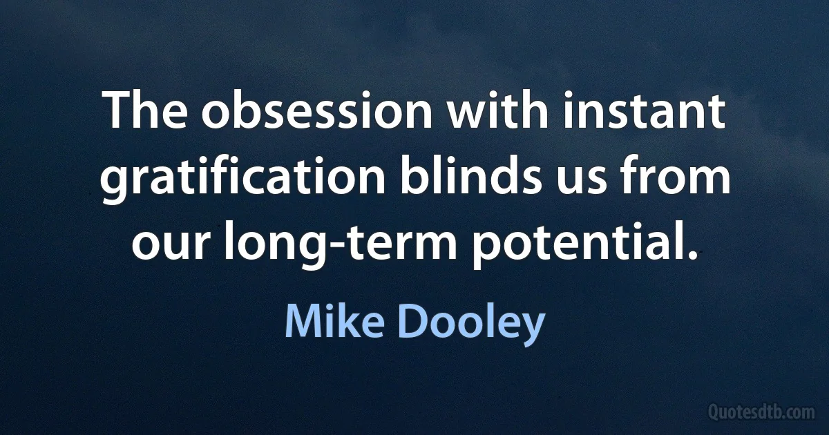 The obsession with instant gratification blinds us from our long-term potential. (Mike Dooley)