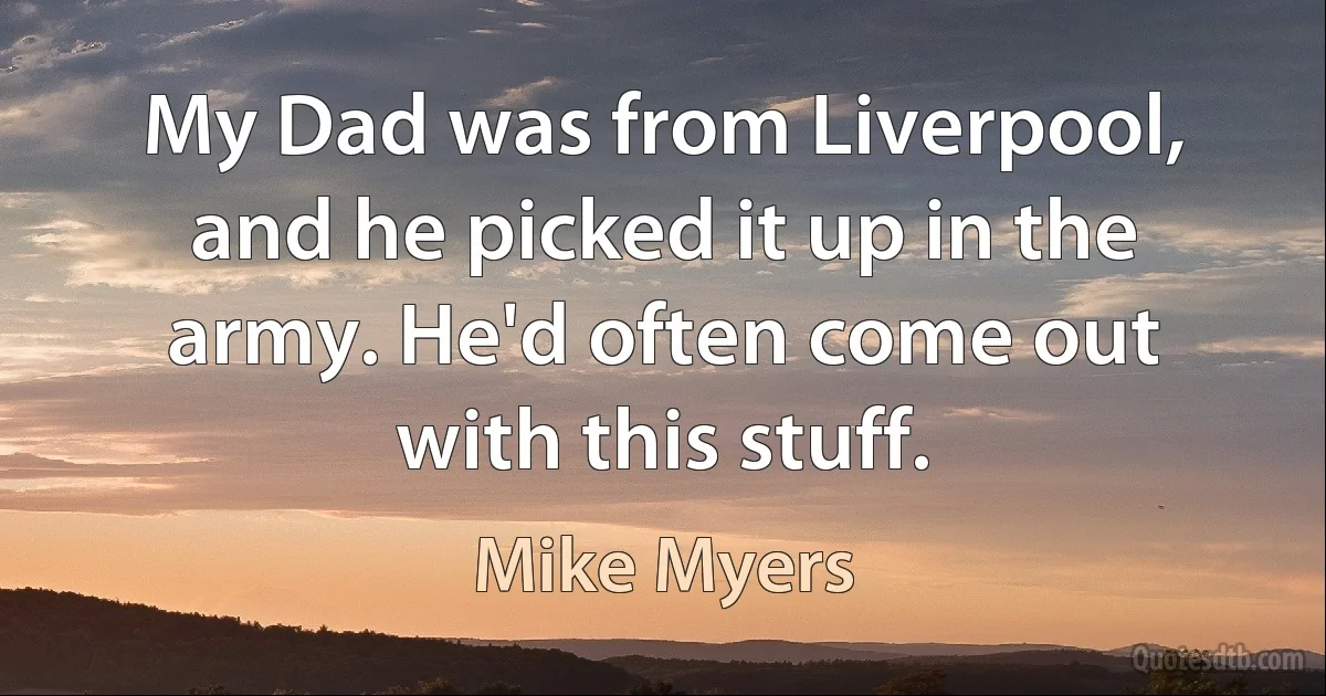 My Dad was from Liverpool, and he picked it up in the army. He'd often come out with this stuff. (Mike Myers)