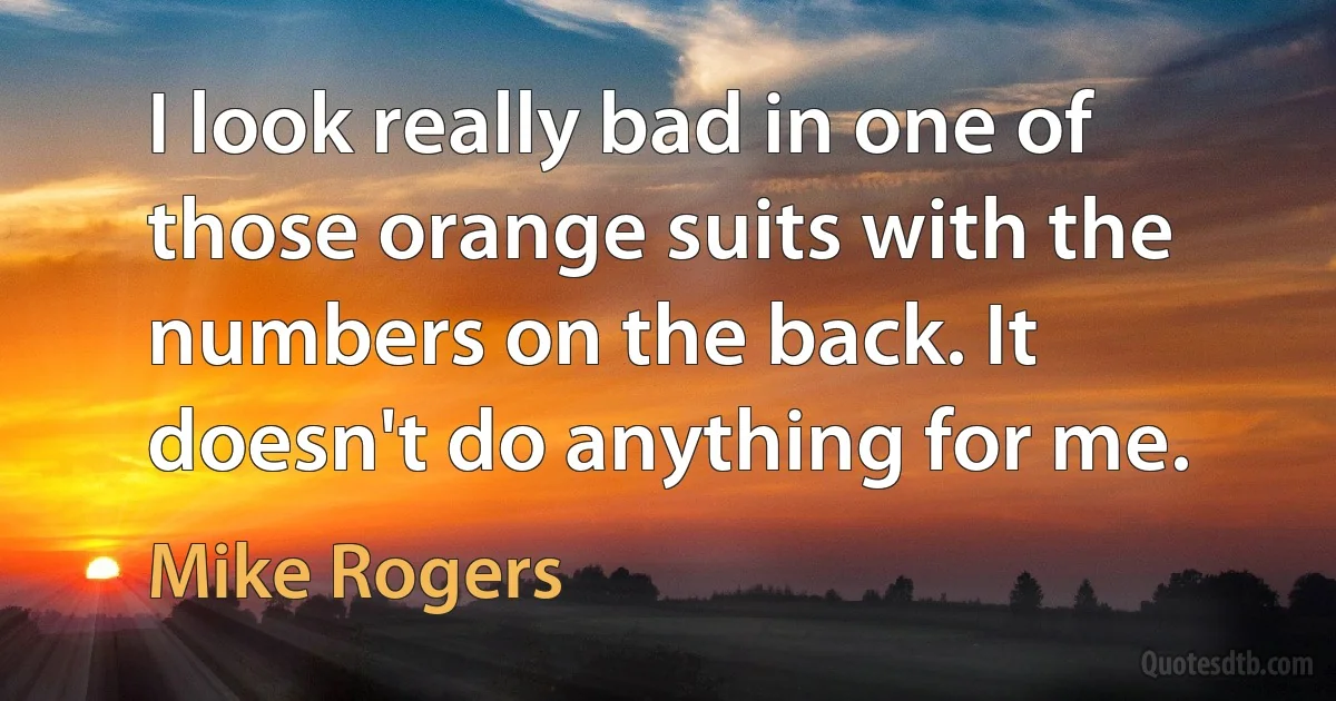 I look really bad in one of those orange suits with the numbers on the back. It doesn't do anything for me. (Mike Rogers)