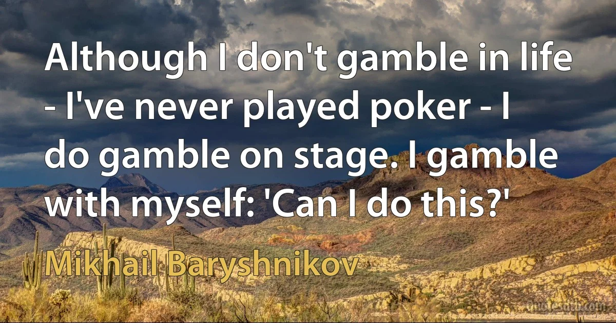 Although I don't gamble in life - I've never played poker - I do gamble on stage. I gamble with myself: 'Can I do this?' (Mikhail Baryshnikov)