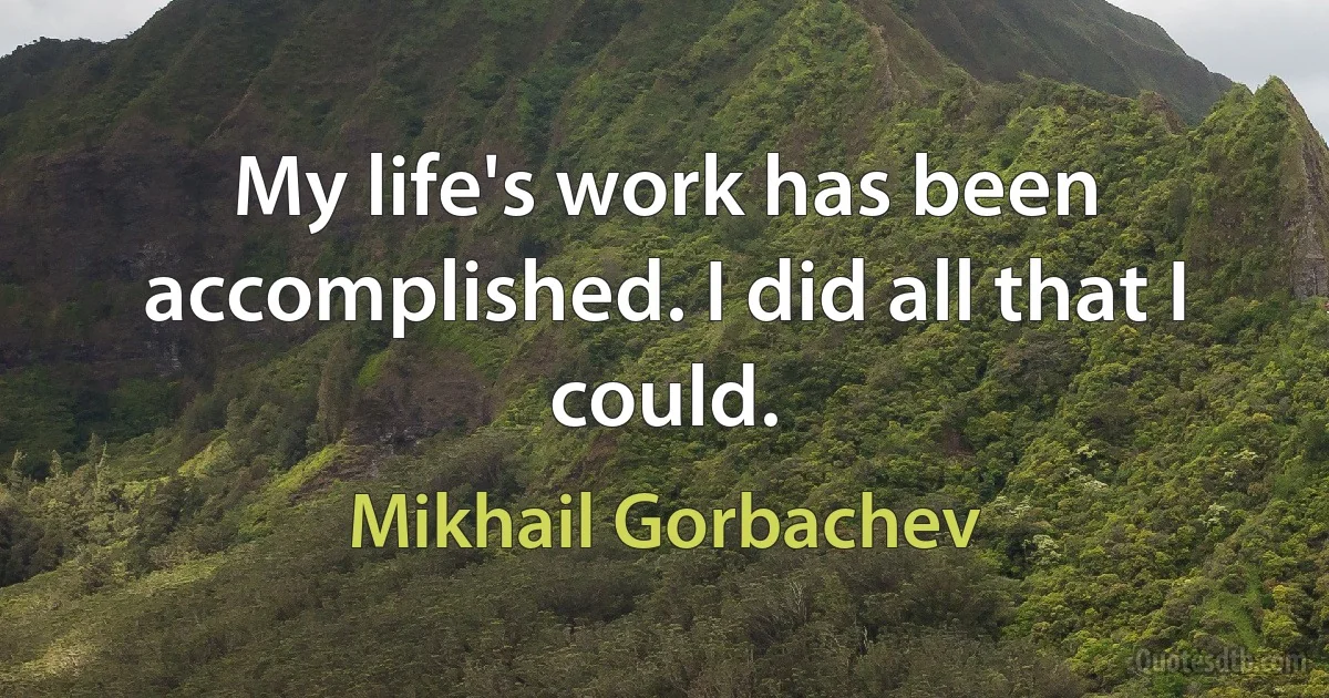 My life's work has been accomplished. I did all that I could. (Mikhail Gorbachev)