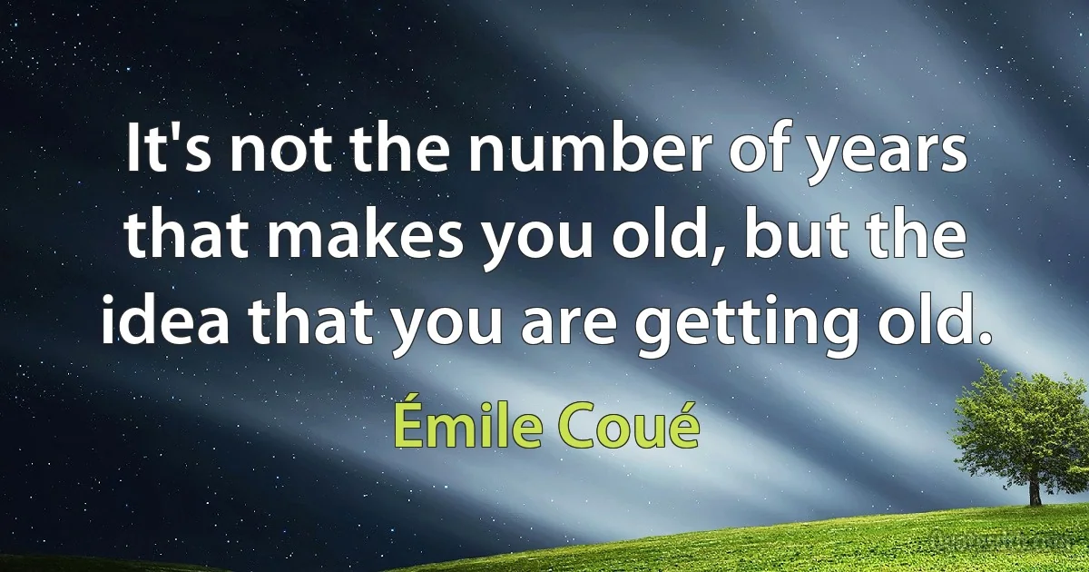 It's not the number of years that makes you old, but the idea that you are getting old. (Émile Coué)