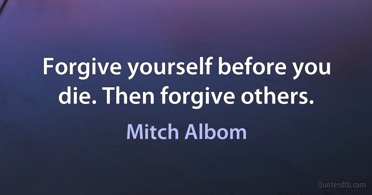 Forgive yourself before you die. Then forgive others. (Mitch Albom)