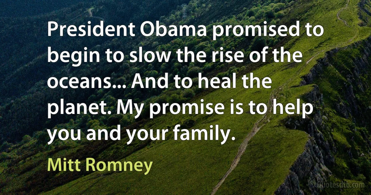 President Obama promised to begin to slow the rise of the oceans... And to heal the planet. My promise is to help you and your family. (Mitt Romney)