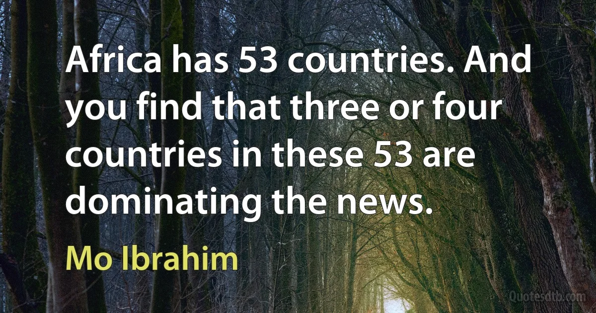 Africa has 53 countries. And you find that three or four countries in these 53 are dominating the news. (Mo Ibrahim)