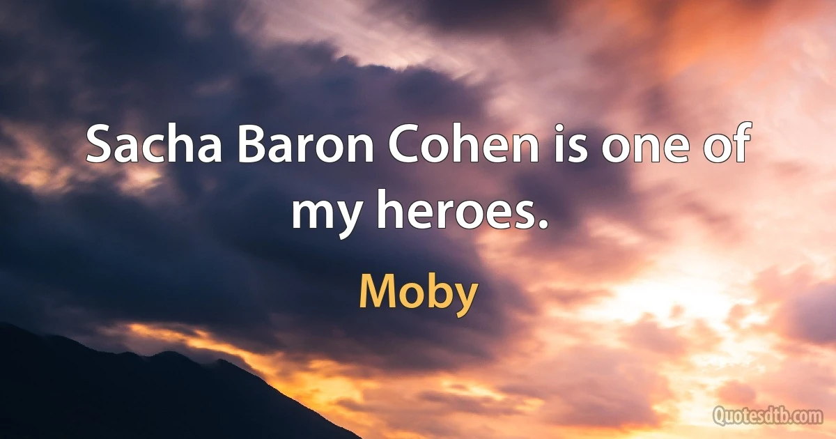 Sacha Baron Cohen is one of my heroes. (Moby)