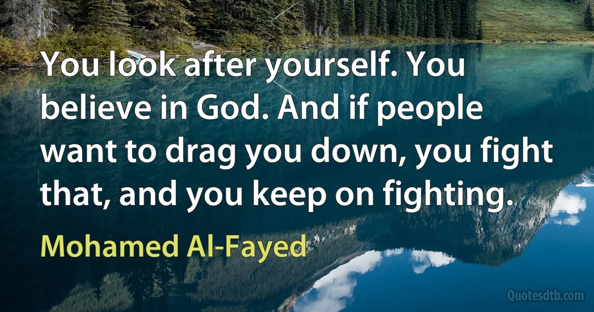 You look after yourself. You believe in God. And if people want to drag you down, you fight that, and you keep on fighting. (Mohamed Al-Fayed)