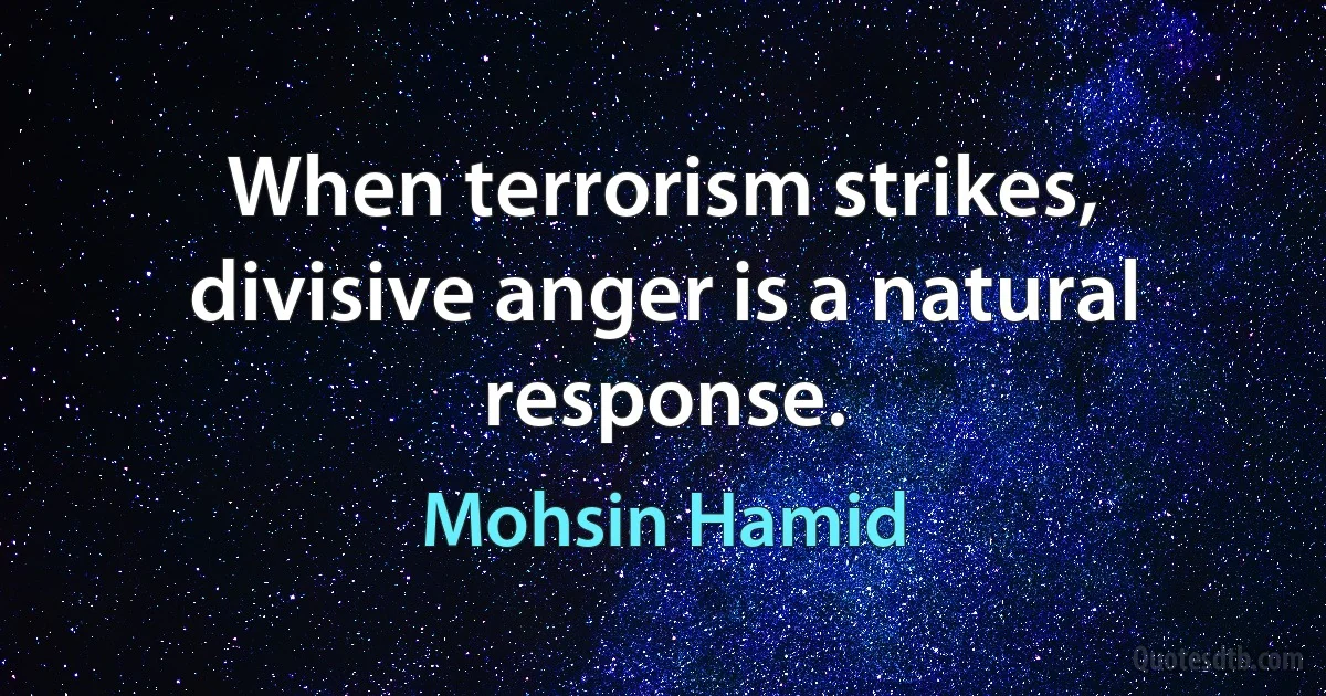 When terrorism strikes, divisive anger is a natural response. (Mohsin Hamid)