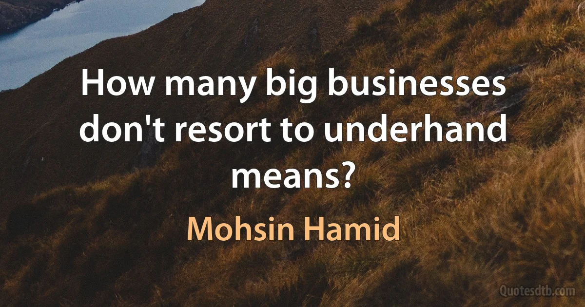 How many big businesses don't resort to underhand means? (Mohsin Hamid)