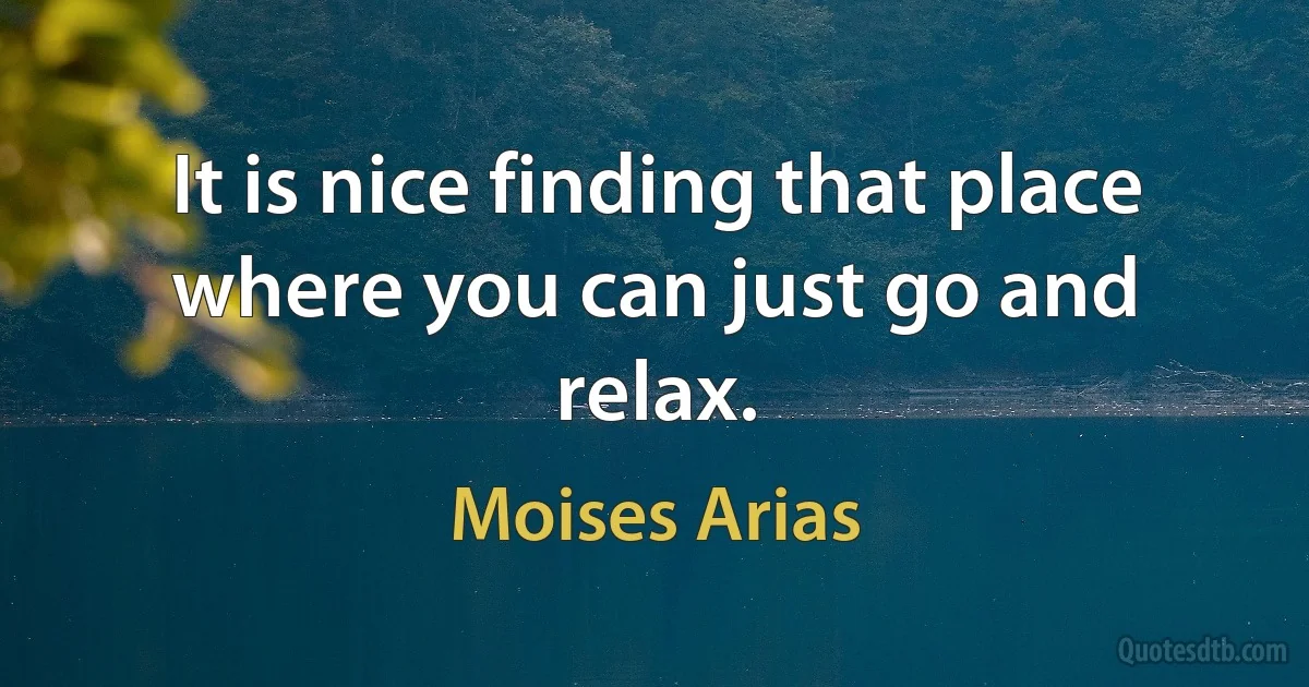 It is nice finding that place where you can just go and relax. (Moises Arias)