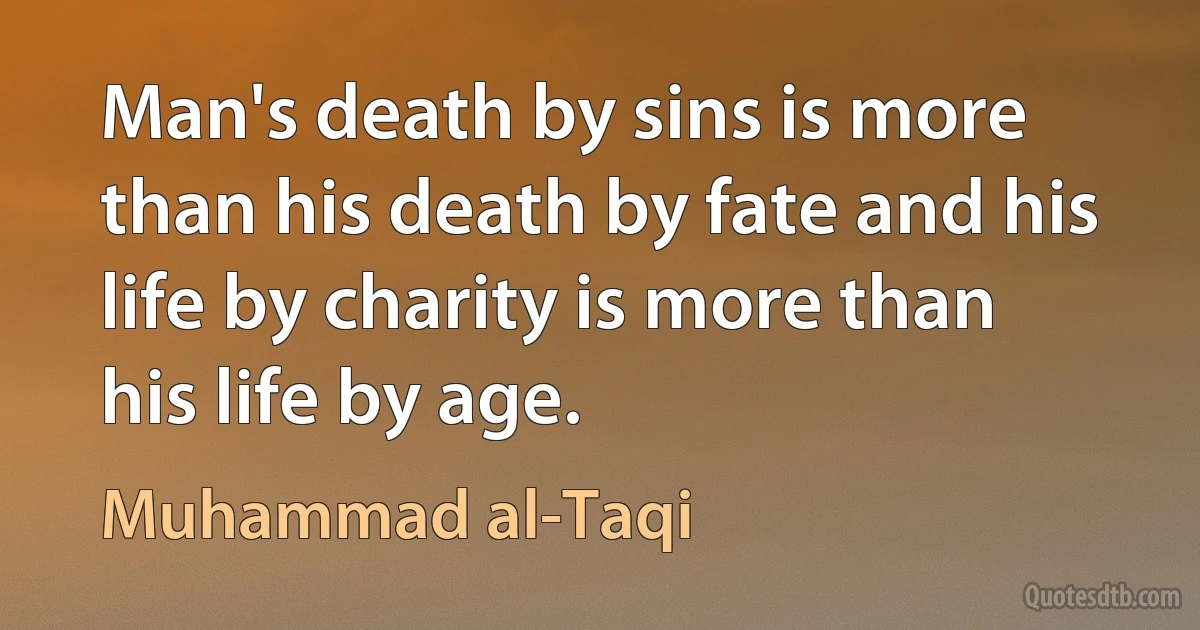 Man's death by sins is more than his death by fate and his life by charity is more than his life by age. (Muhammad al-Taqi)