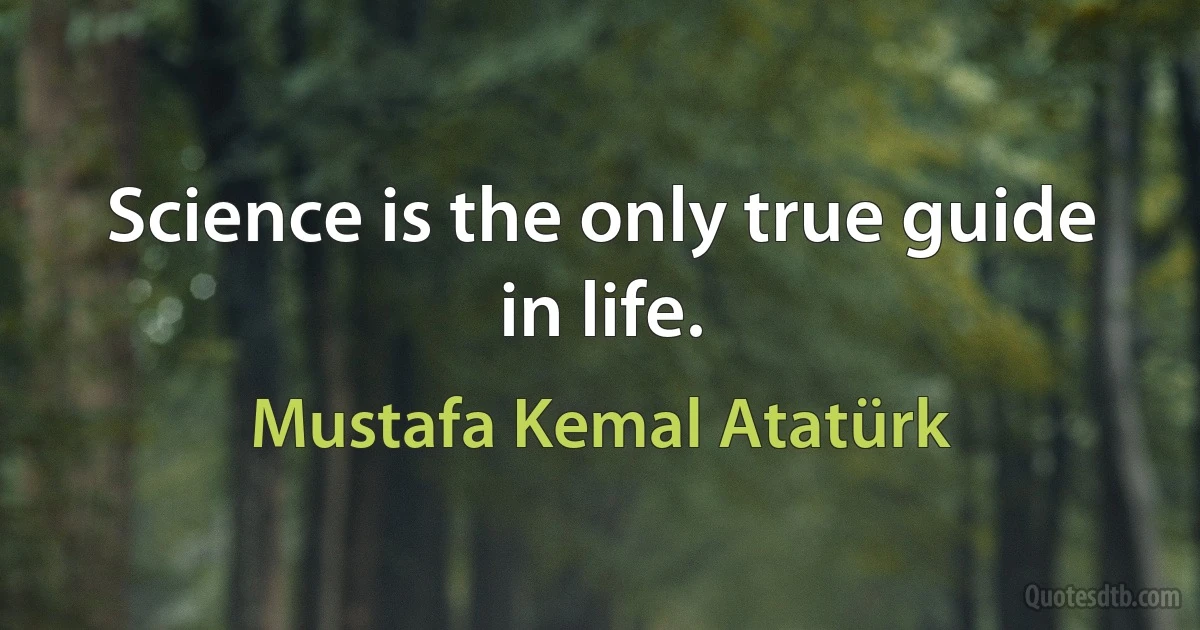 Science is the only true guide in life. (Mustafa Kemal Atatürk)