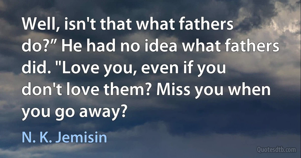 Well, isn't that what fathers do?” He had no idea what fathers did. "Love you, even if you don't love them? Miss you when you go away? (N. K. Jemisin)