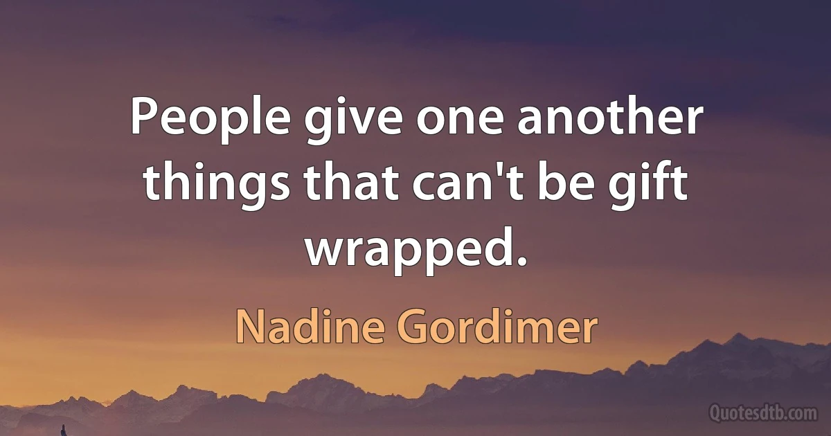 People give one another things that can't be gift wrapped. (Nadine Gordimer)