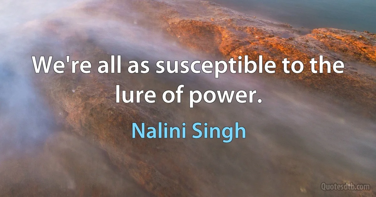 We're all as susceptible to the lure of power. (Nalini Singh)