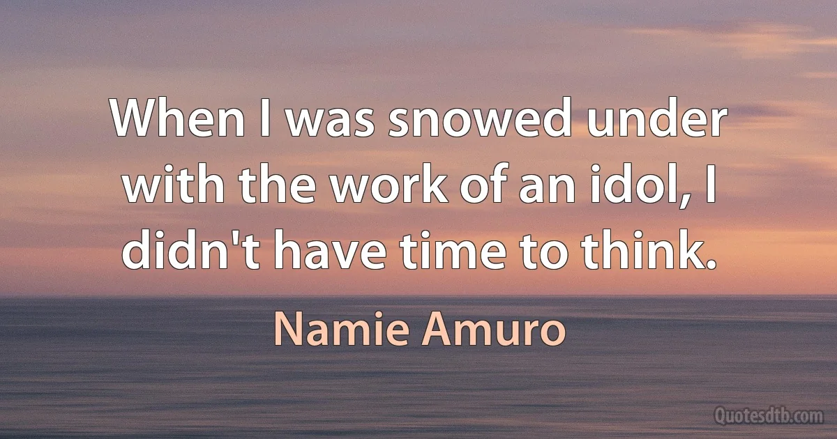 When I was snowed under with the work of an idol, I didn't have time to think. (Namie Amuro)