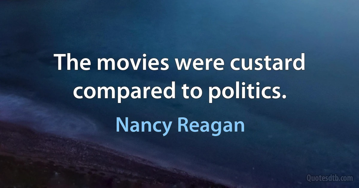 The movies were custard compared to politics. (Nancy Reagan)