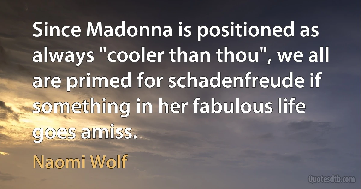 Since Madonna is positioned as always "cooler than thou", we all are primed for schadenfreude if something in her fabulous life goes amiss. (Naomi Wolf)