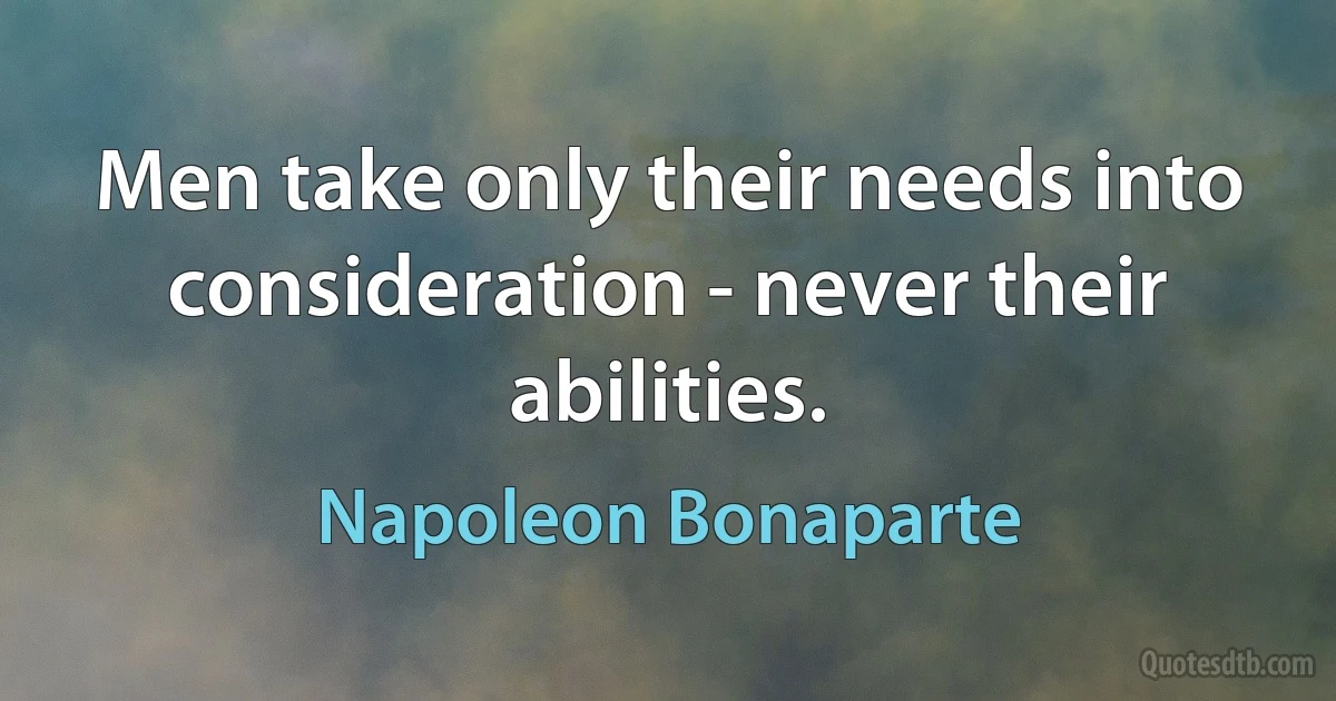 Men take only their needs into consideration - never their abilities. (Napoleon Bonaparte)