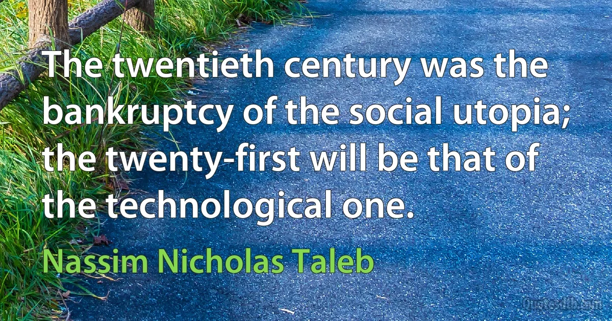 The twentieth century was the bankruptcy of the social utopia; the twenty-first will be that of the technological one. (Nassim Nicholas Taleb)