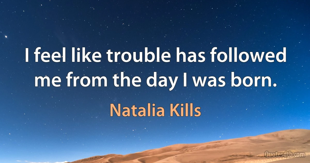 I feel like trouble has followed me from the day I was born. (Natalia Kills)