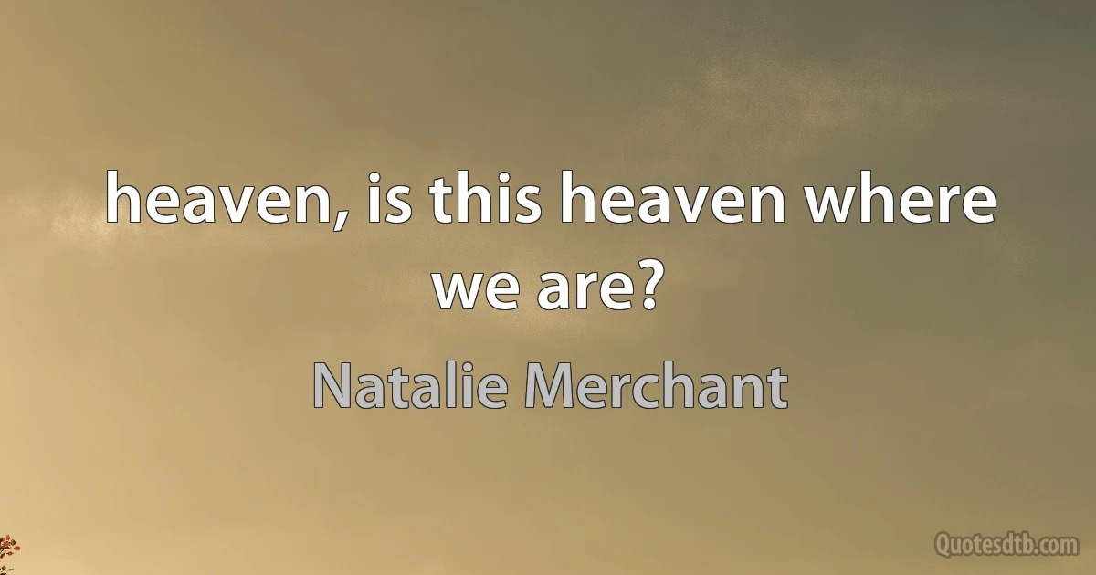 heaven, is this heaven where we are? (Natalie Merchant)