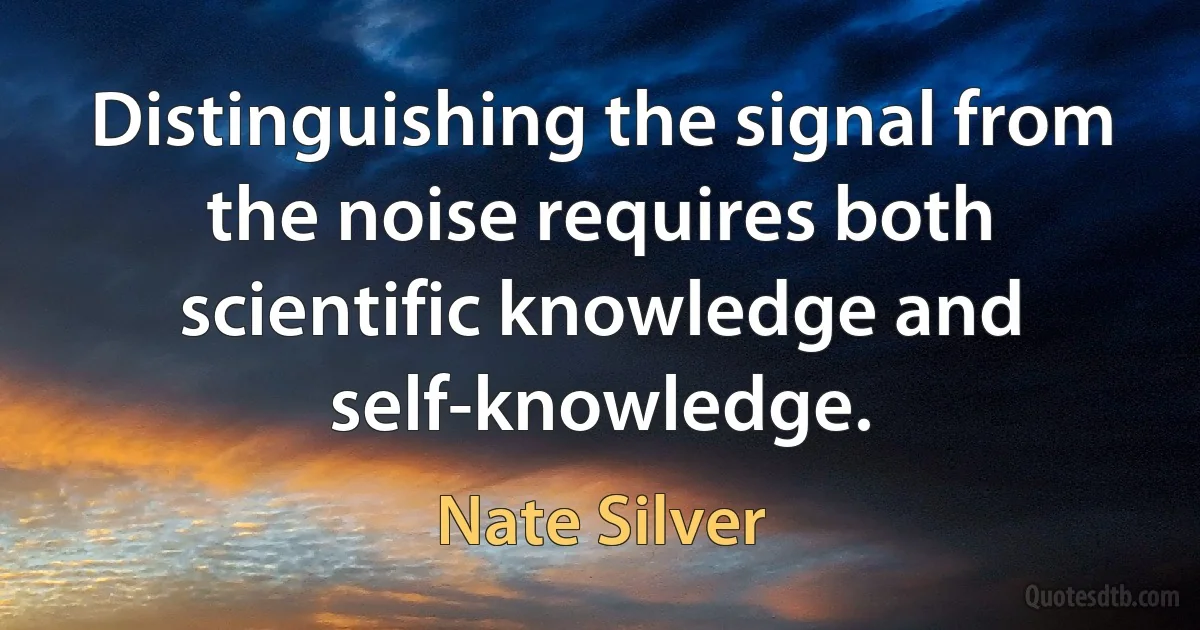 Distinguishing the signal from the noise requires both scientific knowledge and self-knowledge. (Nate Silver)