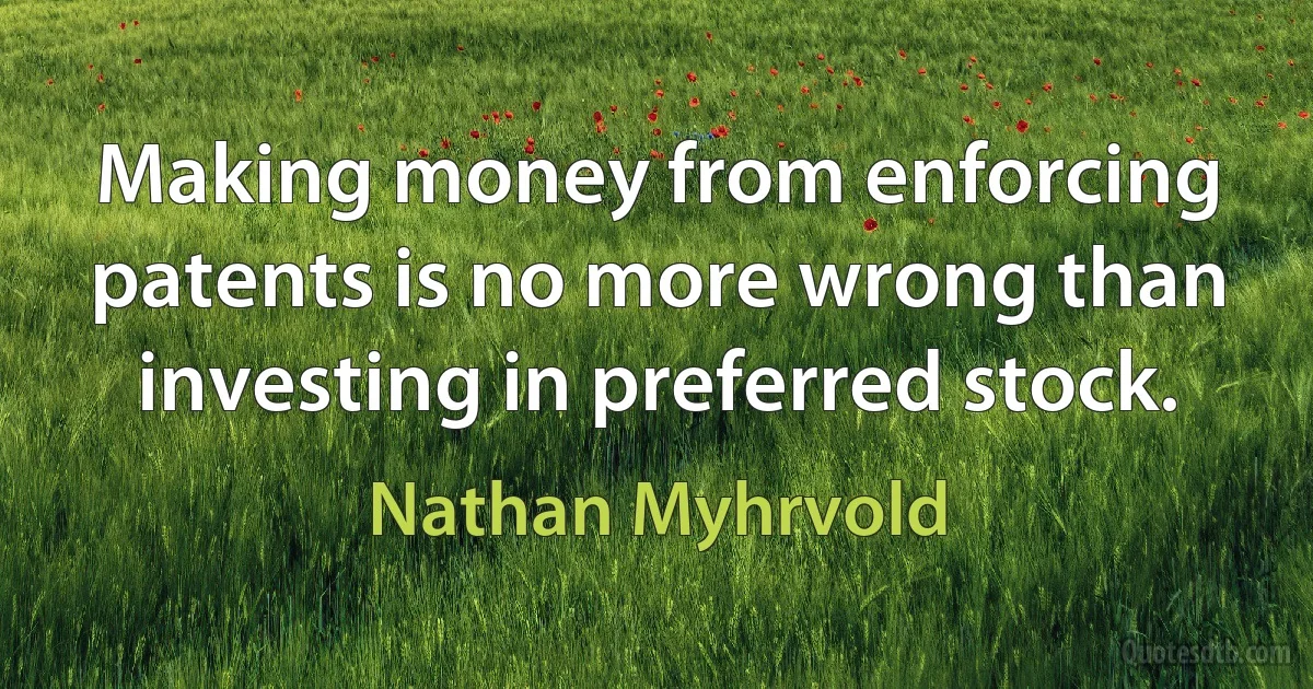 Making money from enforcing patents is no more wrong than investing in preferred stock. (Nathan Myhrvold)