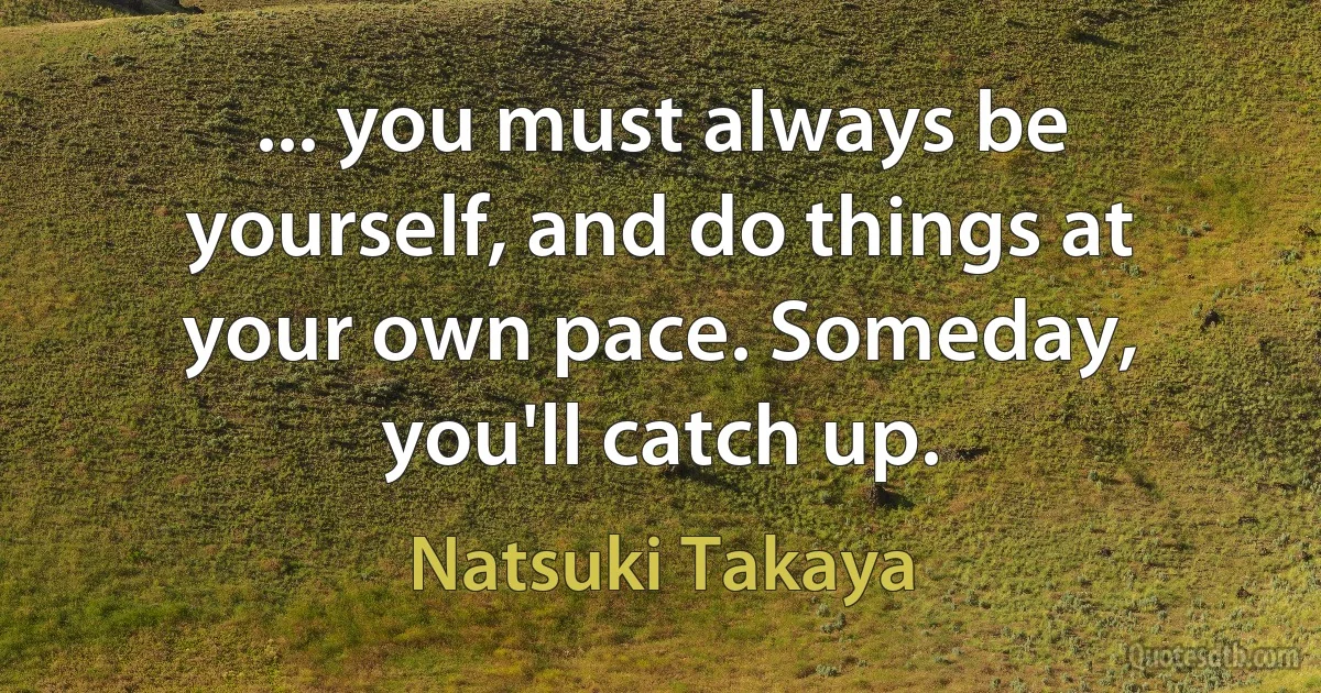 ... you must always be yourself, and do things at your own pace. Someday, you'll catch up. (Natsuki Takaya)