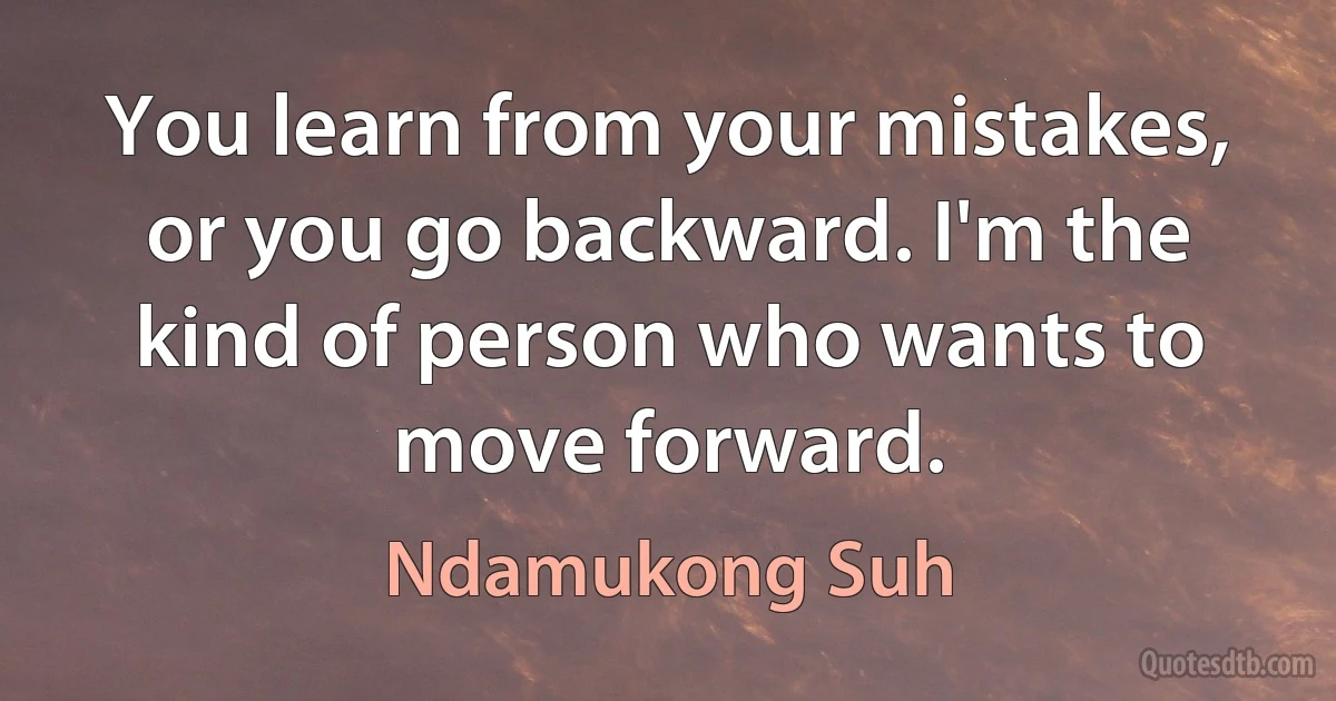 You learn from your mistakes, or you go backward. I'm the kind of person who wants to move forward. (Ndamukong Suh)