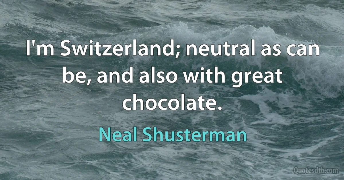 I'm Switzerland; neutral as can be, and also with great chocolate. (Neal Shusterman)