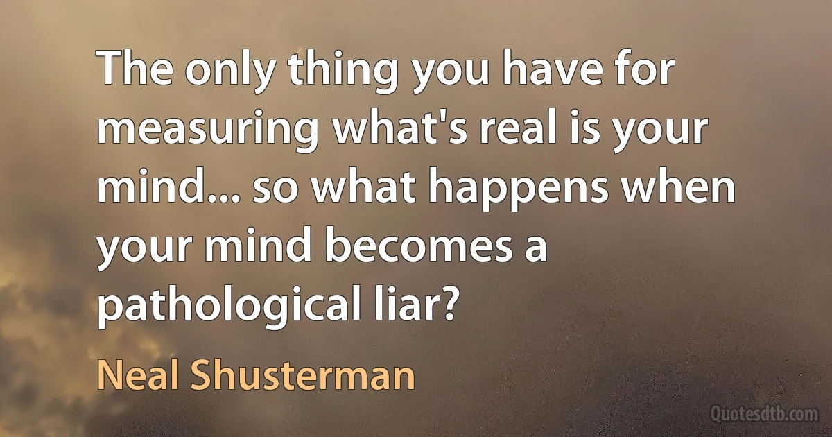 The only thing you have for measuring what's real is your mind... so what happens when your mind becomes a pathological liar? (Neal Shusterman)