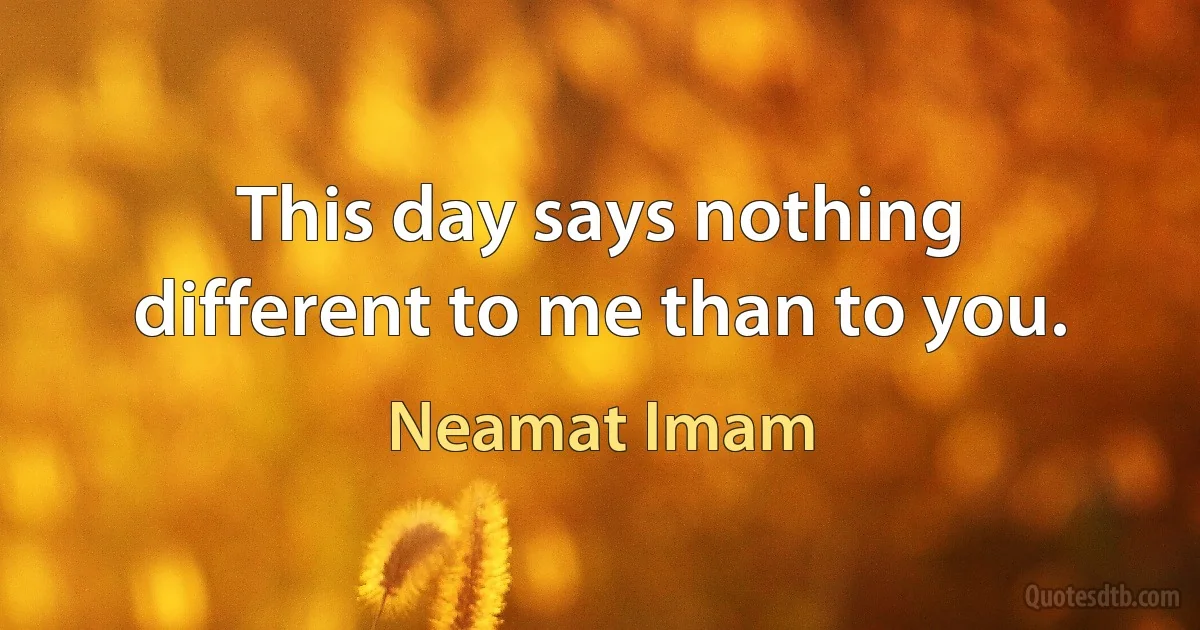 This day says nothing different to me than to you. (Neamat Imam)