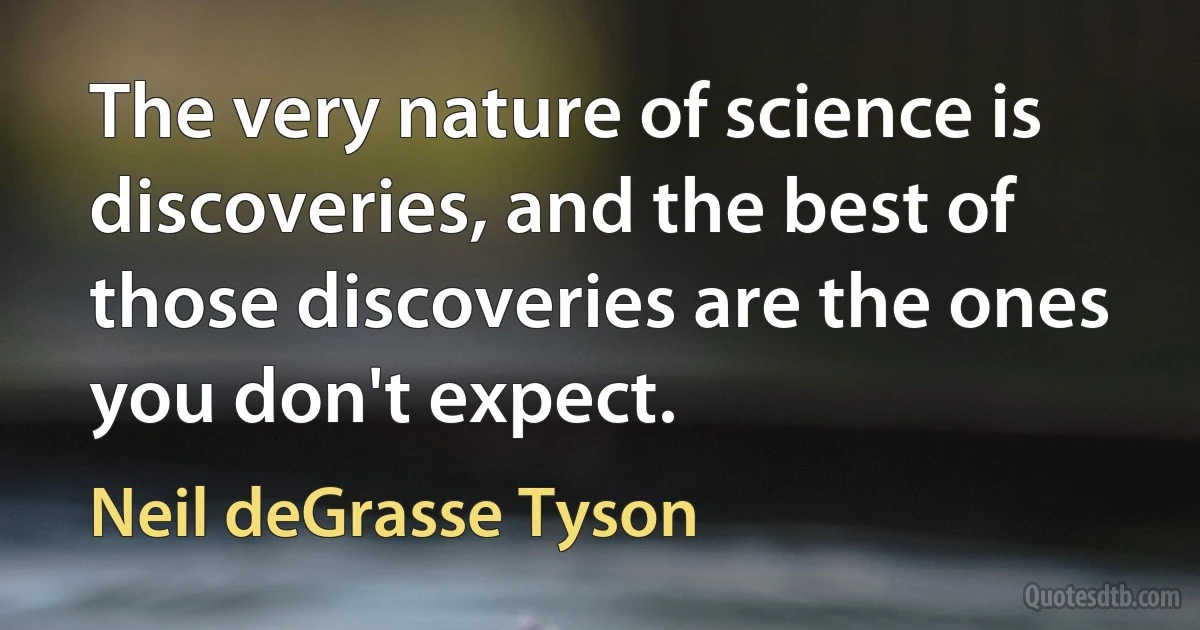 The very nature of science is discoveries, and the best of those discoveries are the ones you don't expect. (Neil deGrasse Tyson)