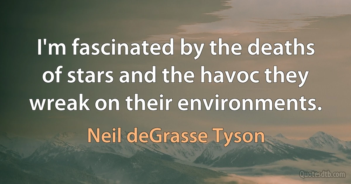 I'm fascinated by the deaths of stars and the havoc they wreak on their environments. (Neil deGrasse Tyson)