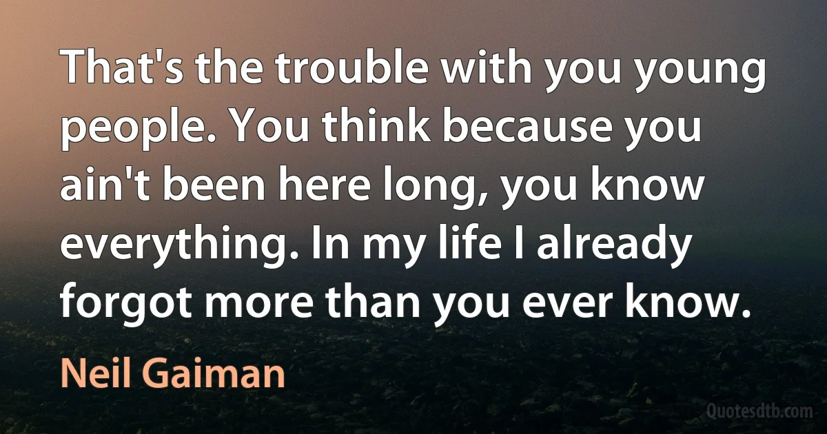 That's the trouble with you young people. You think because you ain't been here long, you know everything. In my life I already forgot more than you ever know. (Neil Gaiman)