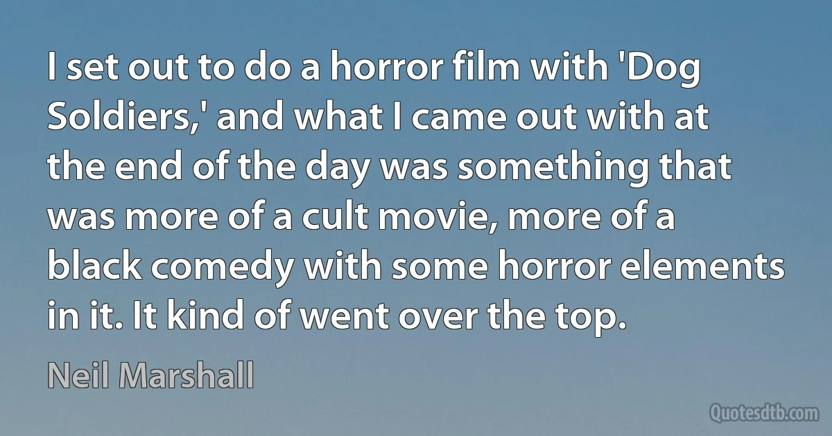 I set out to do a horror film with 'Dog Soldiers,' and what I came out with at the end of the day was something that was more of a cult movie, more of a black comedy with some horror elements in it. It kind of went over the top. (Neil Marshall)