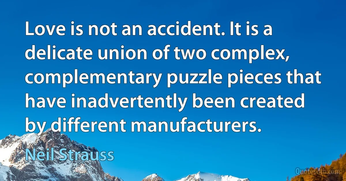 Love is not an accident. It is a delicate union of two complex, complementary puzzle pieces that have inadvertently been created by different manufacturers. (Neil Strauss)