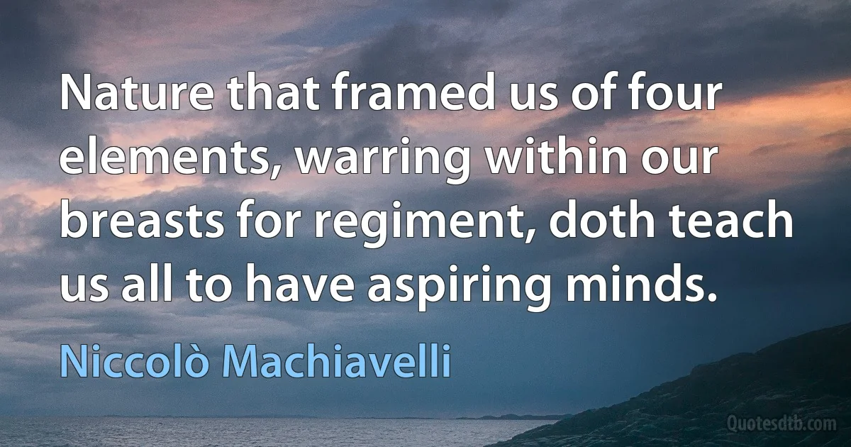 Nature that framed us of four elements, warring within our breasts for regiment, doth teach us all to have aspiring minds. (Niccolò Machiavelli)