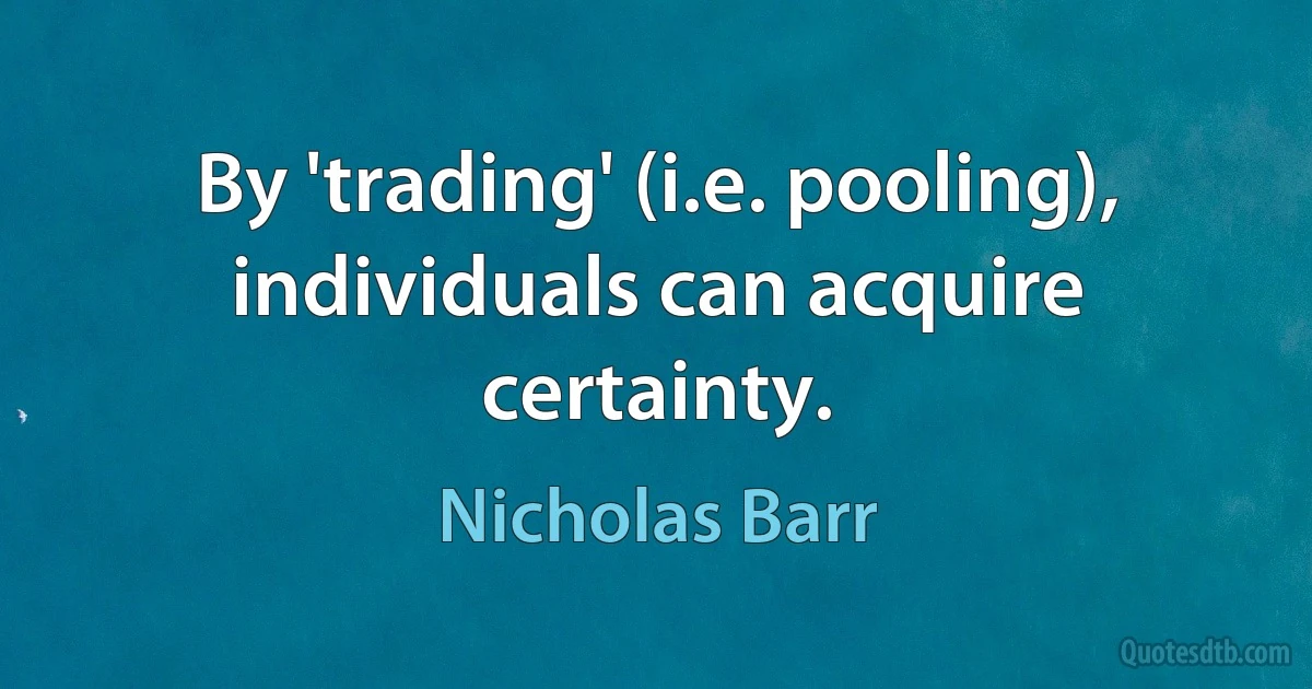 By 'trading' (i.e. pooling), individuals can acquire certainty. (Nicholas Barr)