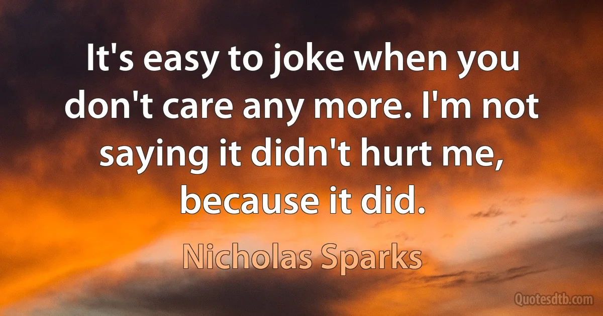 It's easy to joke when you don't care any more. I'm not saying it didn't hurt me, because it did. (Nicholas Sparks)