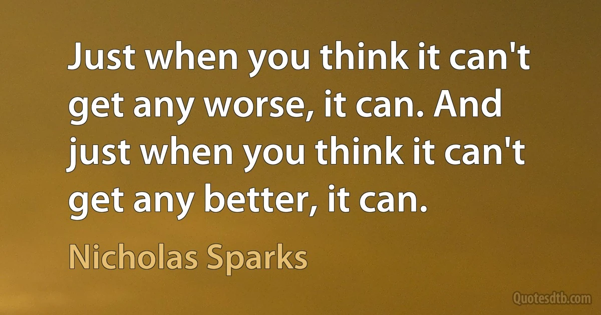 Just when you think it can't get any worse, it can. And just when you think it can't get any better, it can. (Nicholas Sparks)