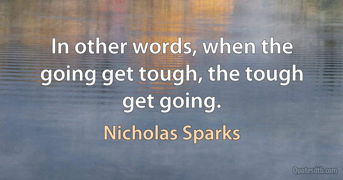 In other words, when the going get tough, the tough get going. (Nicholas Sparks)